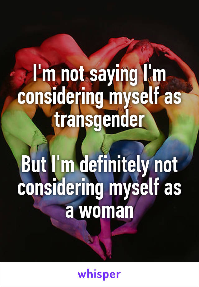 I'm not saying I'm considering myself as transgender

But I'm definitely not considering myself as a woman
