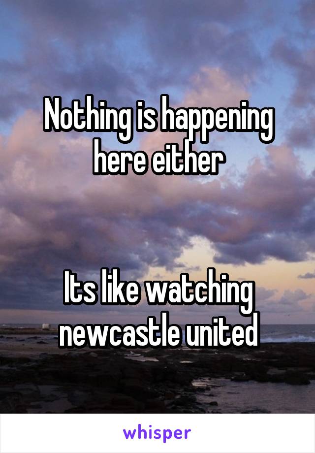Nothing is happening here either


Its like watching newcastle united