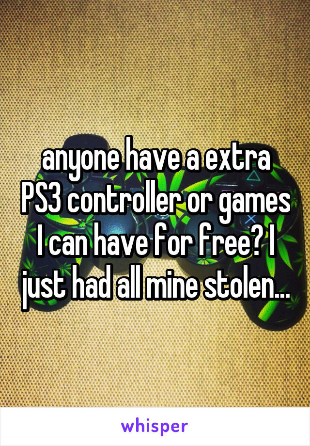 anyone have a extra PS3 controller or games I can have for free? I just had all mine stolen...