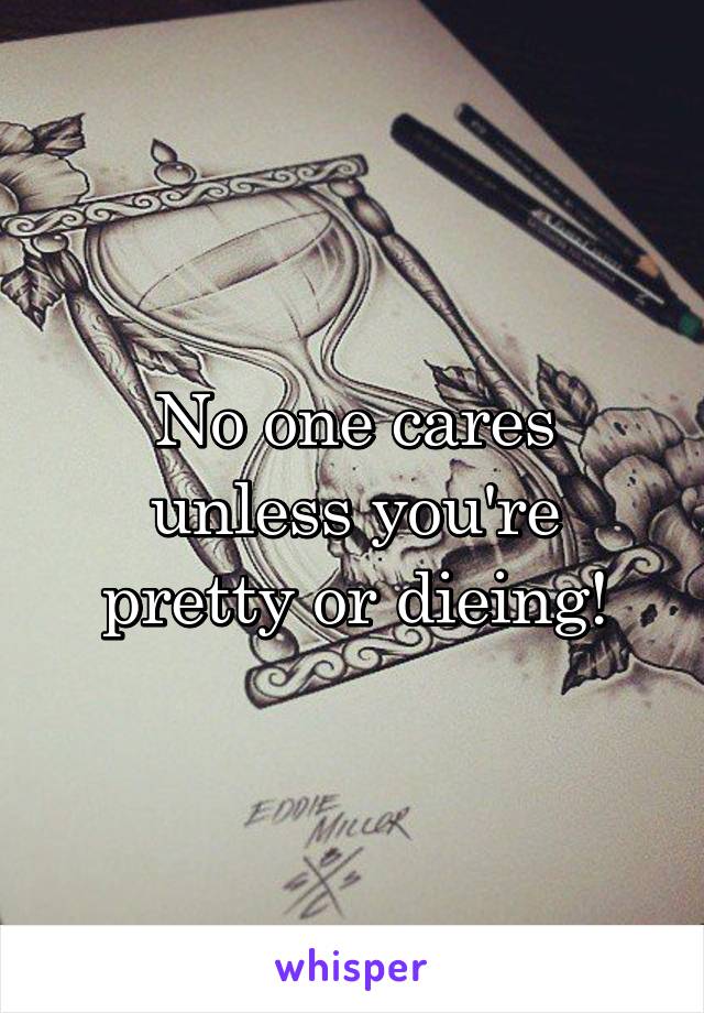 No one cares unless you're pretty or dieing!