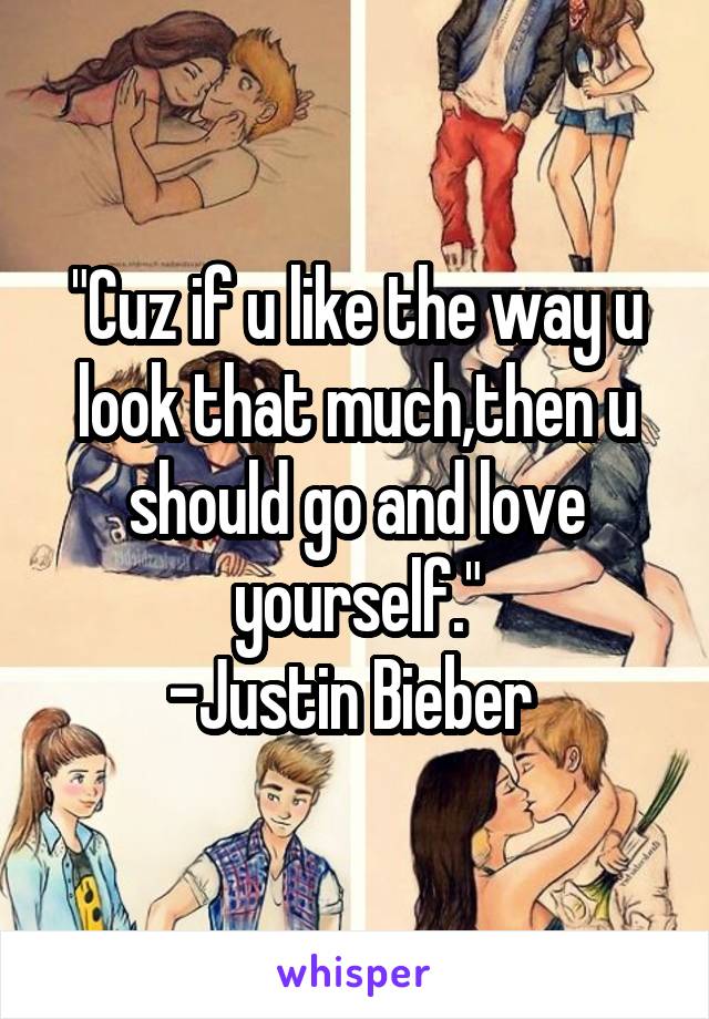 "Cuz if u like the way u look that much,then u should go and love yourself."
-Justin Bieber 