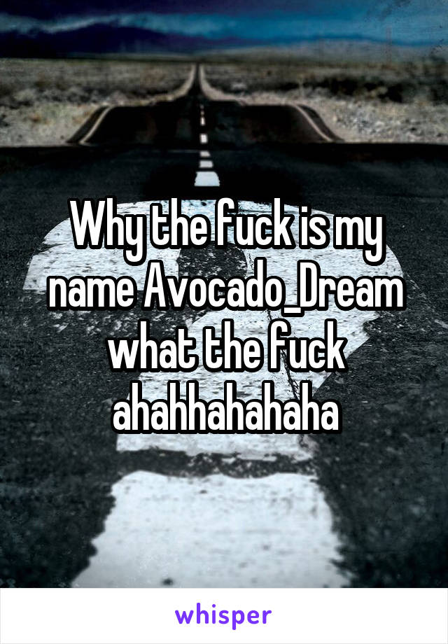Why the fuck is my name Avocado_Dream what the fuck ahahhahahaha
