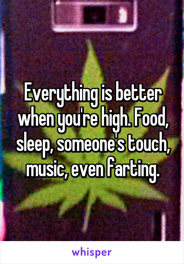 Everything is better when you're high. Food, sleep, someone's touch, music, even farting.