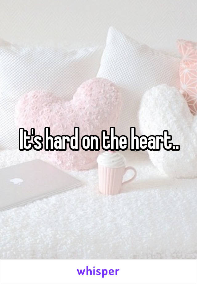 It's hard on the heart..