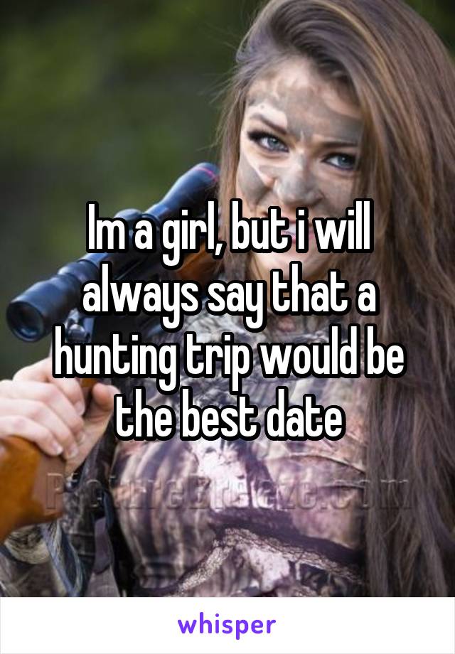 Im a girl, but i will always say that a hunting trip would be the best date