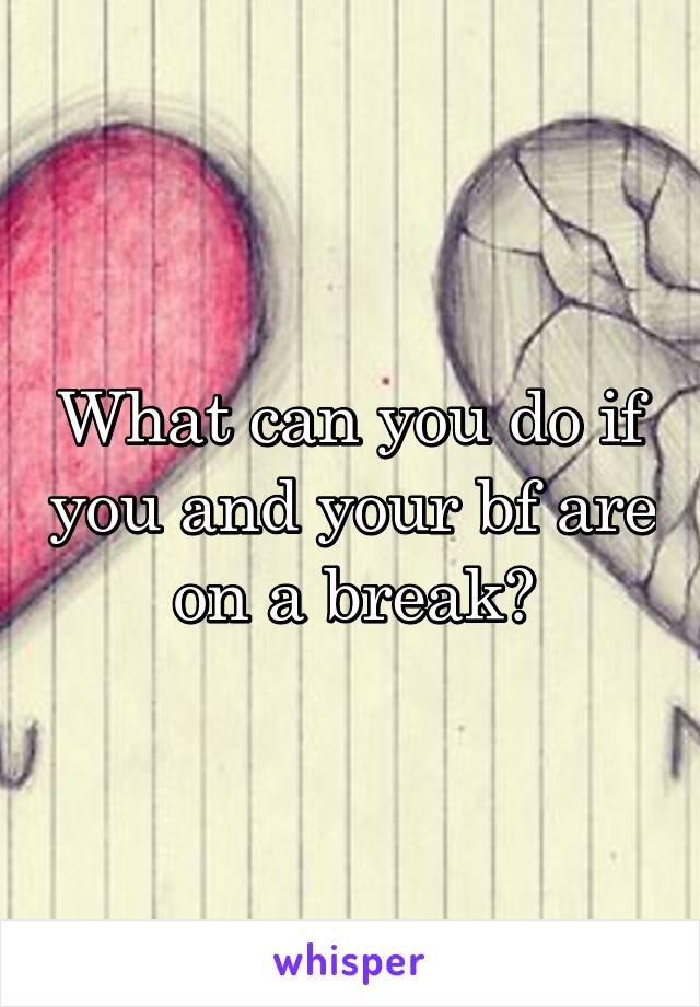 What can you do if you and your bf are on a break?