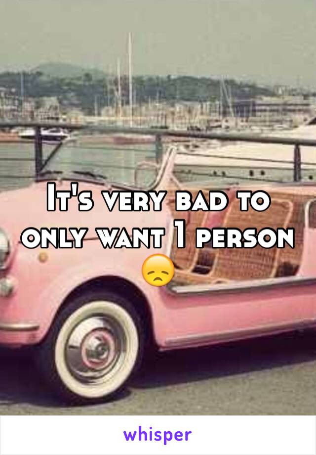 It's very bad to only want 1 person 😞