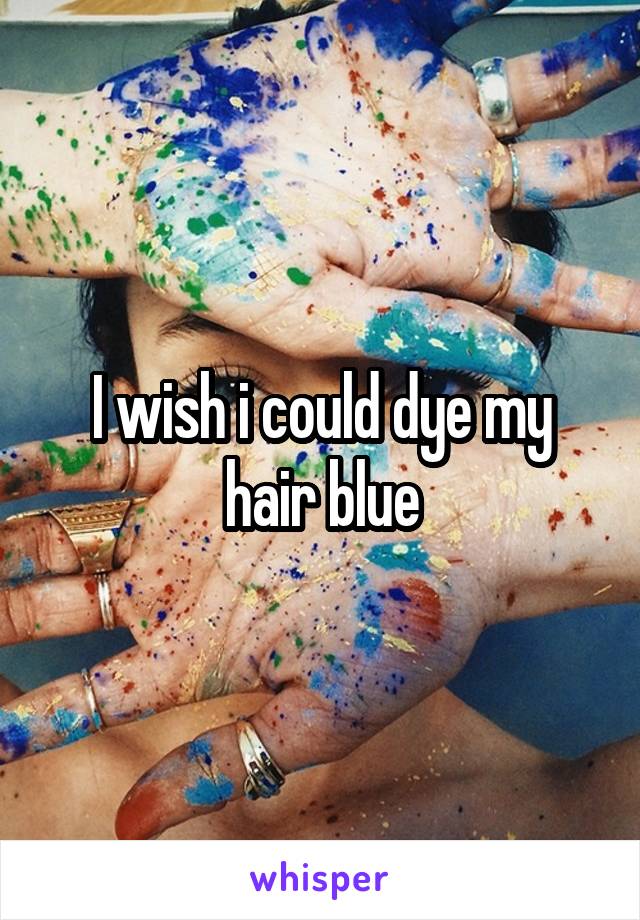 I wish i could dye my hair blue