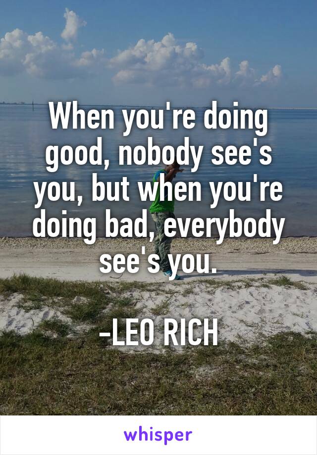 When you're doing good, nobody see's you, but when you're doing bad, everybody see's you.

-LEO RICH