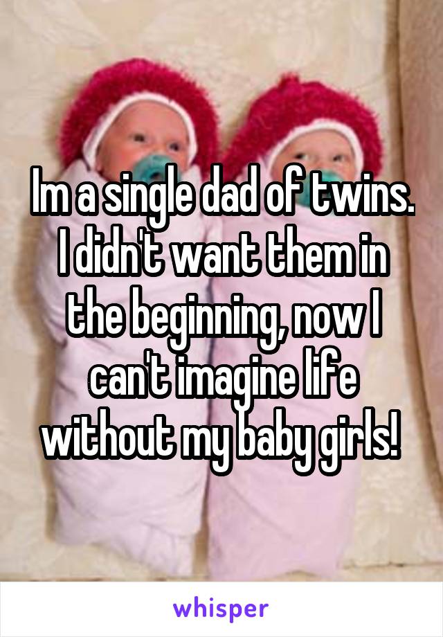 Im a single dad of twins. I didn't want them in the beginning, now I can't imagine life without my baby girls! 