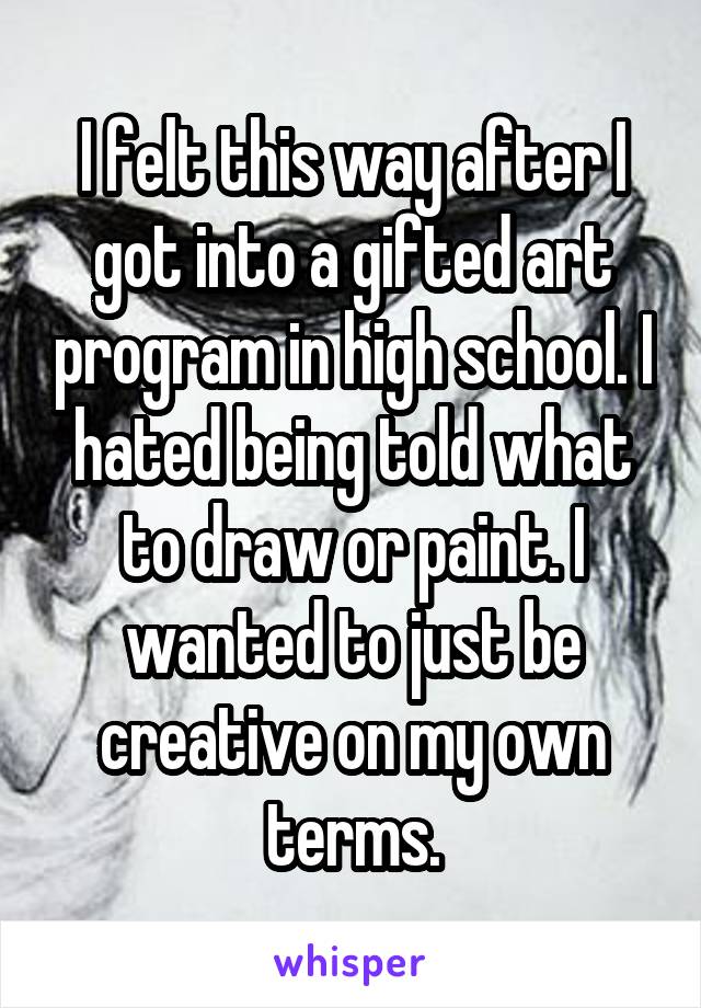 I felt this way after I got into a gifted art program in high school. I hated being told what to draw or paint. I wanted to just be creative on my own terms.