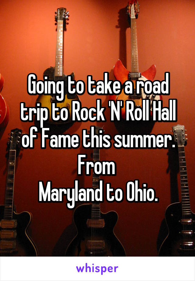 Going to take a road trip to Rock 'N' Roll Hall of Fame this summer.
From 
Maryland to Ohio.