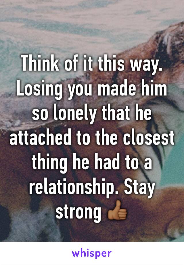 Think of it this way. Losing you made him so lonely that he attached to the closest thing he had to a relationship. Stay strong 👍🏾