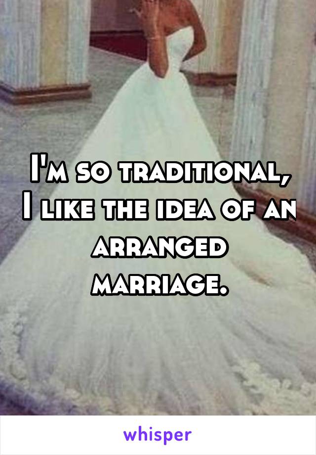 I'm so traditional, I like the idea of an arranged marriage.