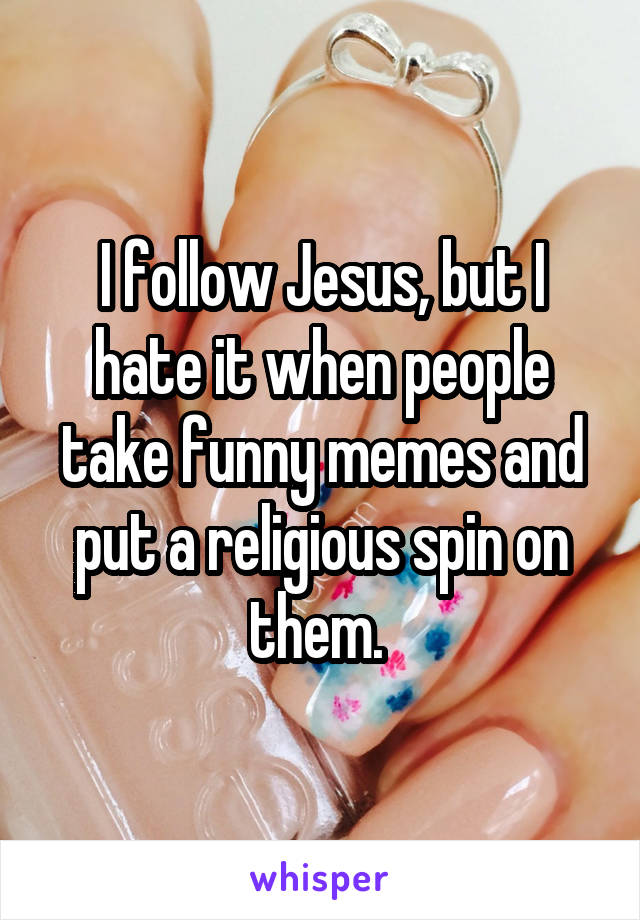 I follow Jesus, but I hate it when people take funny memes and put a religious spin on them. 