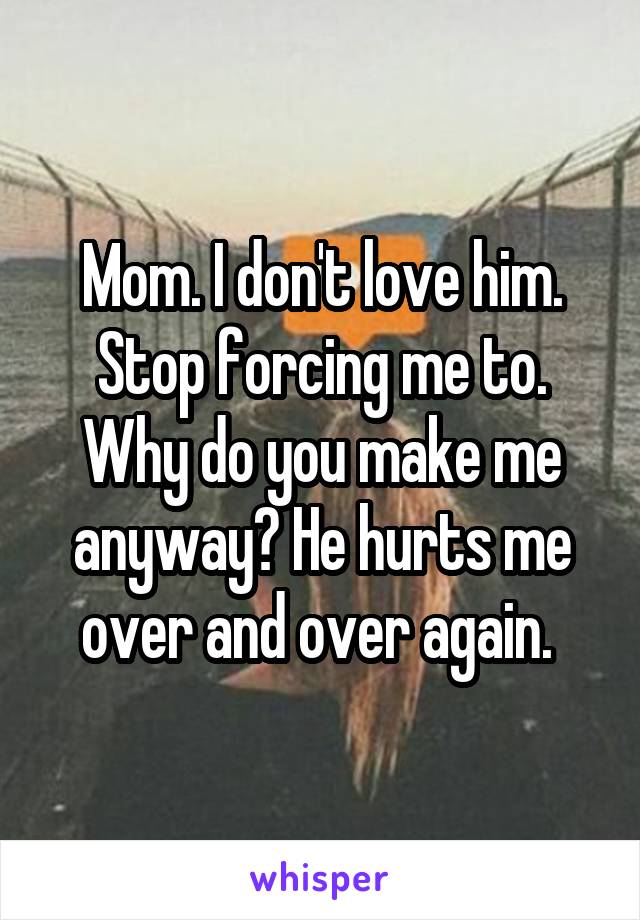 Mom. I don't love him. Stop forcing me to. Why do you make me anyway? He hurts me over and over again. 