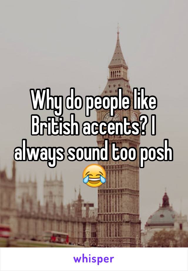Why do people like British accents? I always sound too posh 😂