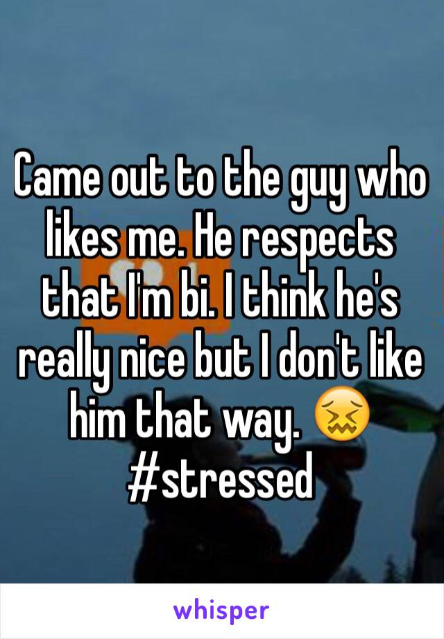 Came out to the guy who likes me. He respects that I'm bi. I think he's really nice but I don't like him that way. 😖 #stressed