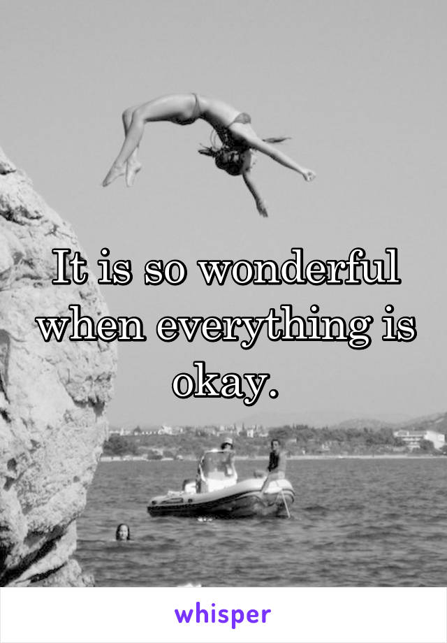 It is so wonderful when everything is okay.
