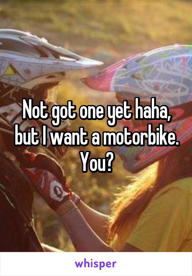 Not got one yet haha, but I want a motorbike.
You?