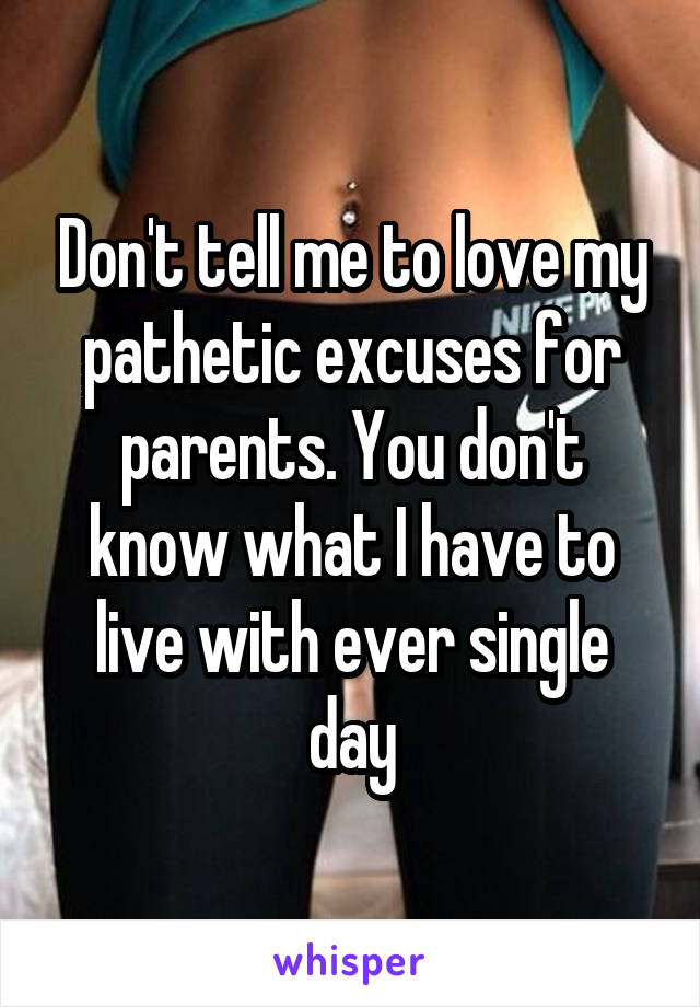 Don't tell me to love my pathetic excuses for parents. You don't know what I have to live with ever single day