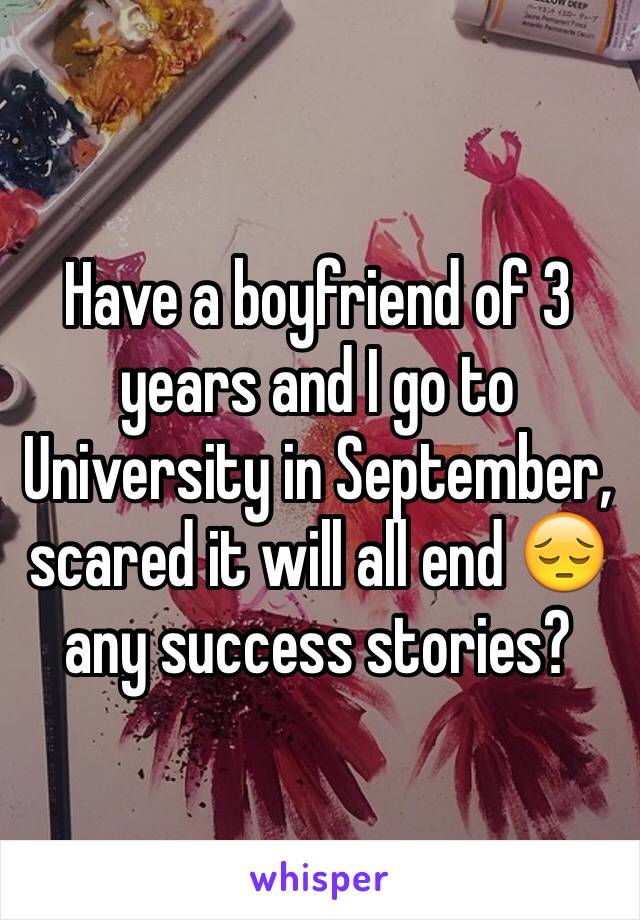 Have a boyfriend of 3 years and I go to University in September, scared it will all end 😔 any success stories?