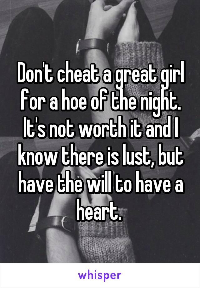 Don't cheat a great girl for a hoe of the night.
It's not worth it and I know there is lust, but have the will to have a heart. 