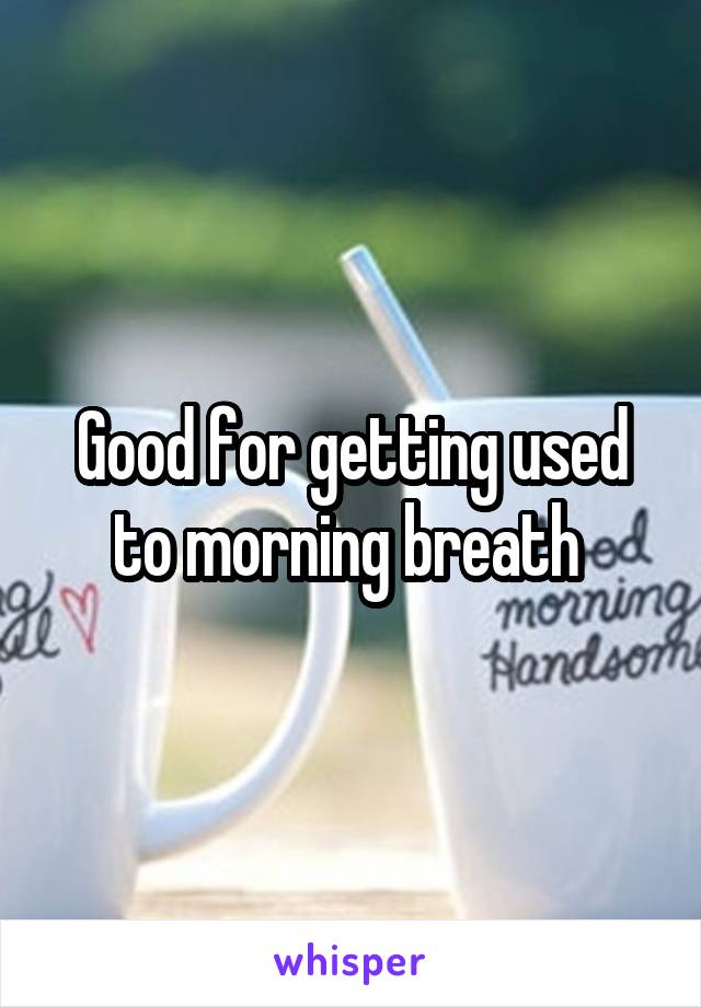 Good for getting used to morning breath 