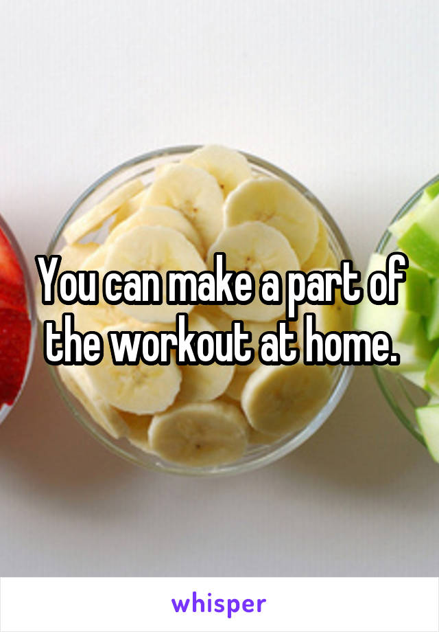 You can make a part of the workout at home.