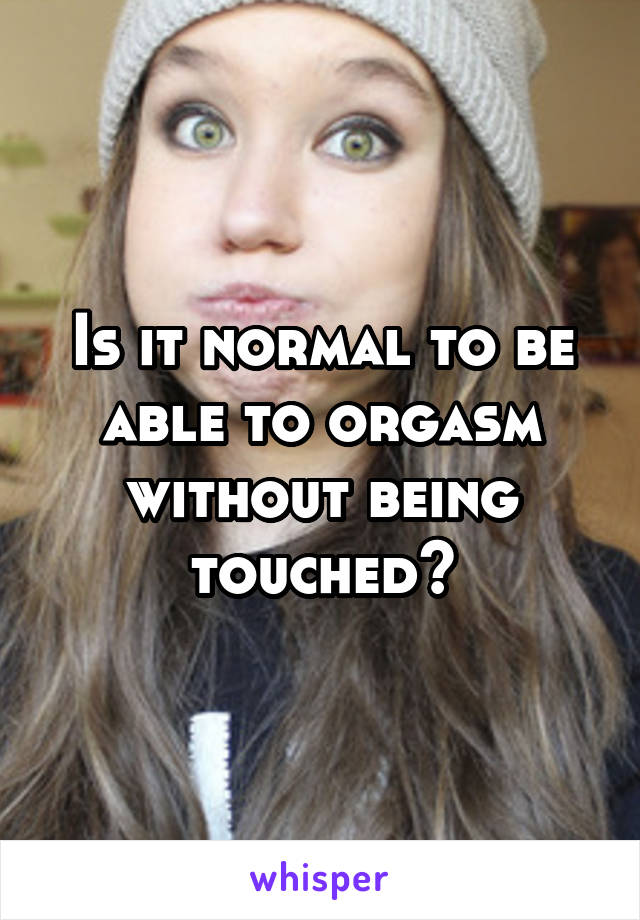 Is it normal to be able to orgasm without being touched?