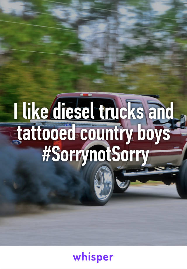 I like diesel trucks and tattooed country boys
 #SorrynotSorry