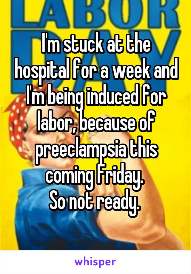I'm stuck at the hospital for a week and I'm being induced for labor, because of preeclampsia this coming Friday. 
So not ready. 
