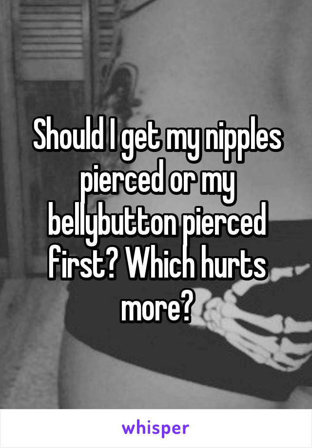 Should I get my nipples pierced or my bellybutton pierced first? Which hurts more?