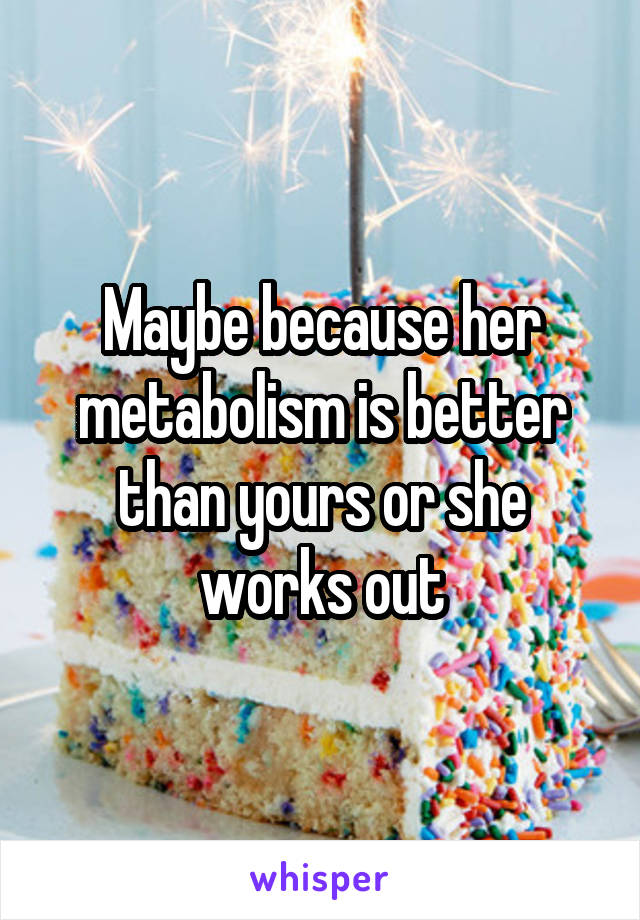 Maybe because her metabolism is better than yours or she works out