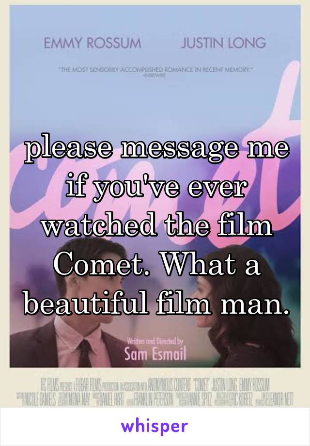 please message me if you've ever watched the film Comet. What a beautiful film man.