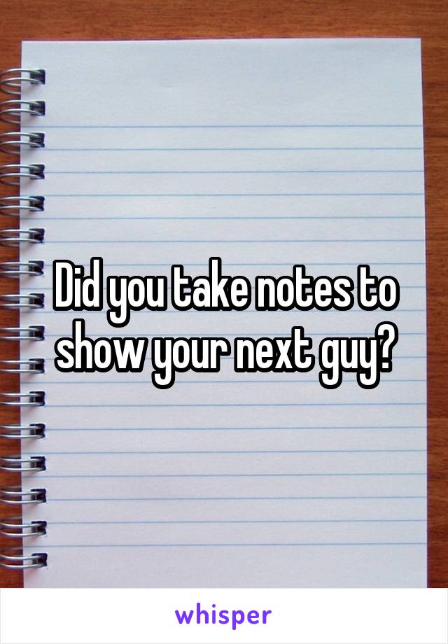 Did you take notes to show your next guy?
