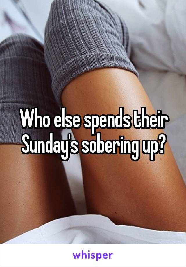 Who else spends their Sunday's sobering up?