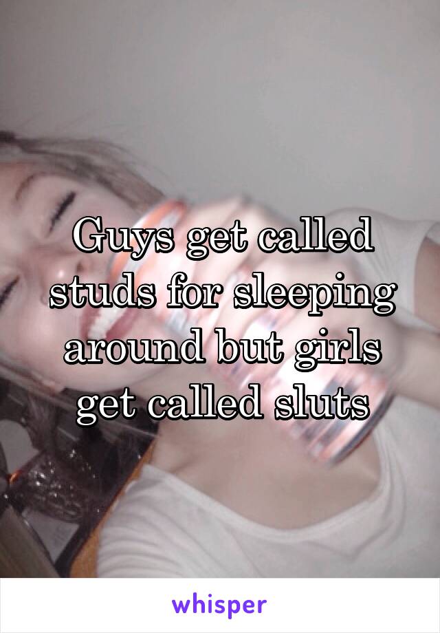 Guys get called studs for sleeping around but girls get called sluts