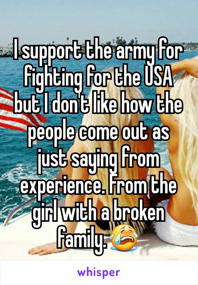 I support the army for fighting for the USA but I don't like how the people come out as just saying from experience. From the girl with a broken family.😭