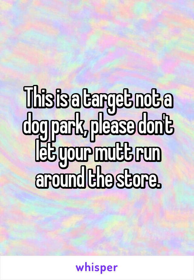 This is a target not a dog park, please don't let your mutt run around the store.