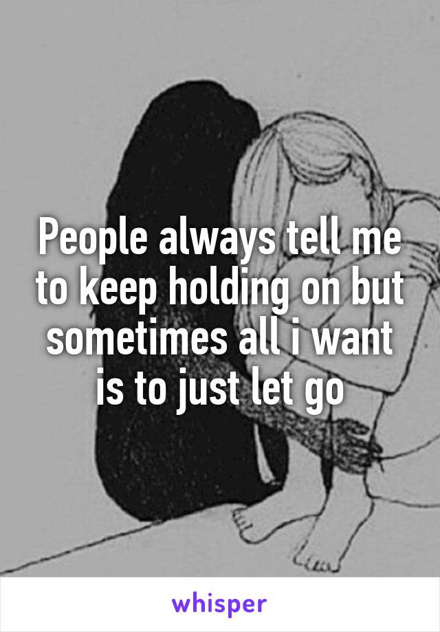 People always tell me to keep holding on but sometimes all i want is to just let go