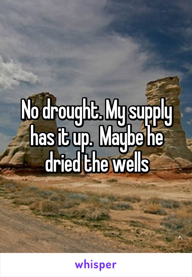 No drought. My supply has it up.  Maybe he dried the wells