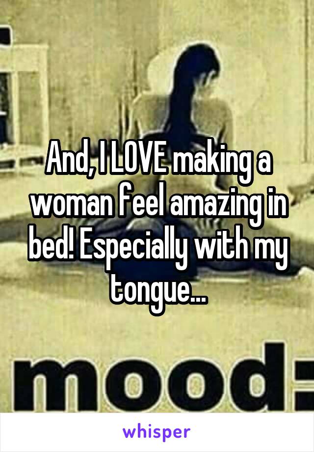 And, I LOVE making a woman feel amazing in bed! Especially with my tongue...