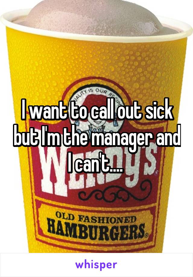 I want to call out sick but I'm the manager and I can't.... 