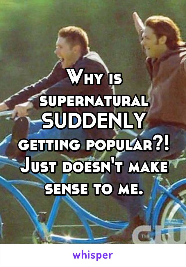 Why is supernatural SUDDENLY getting popular?! Just doesn't make sense to me.