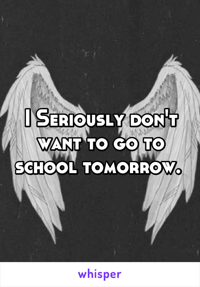 I Seriously don't want to go to school tomorrow. 