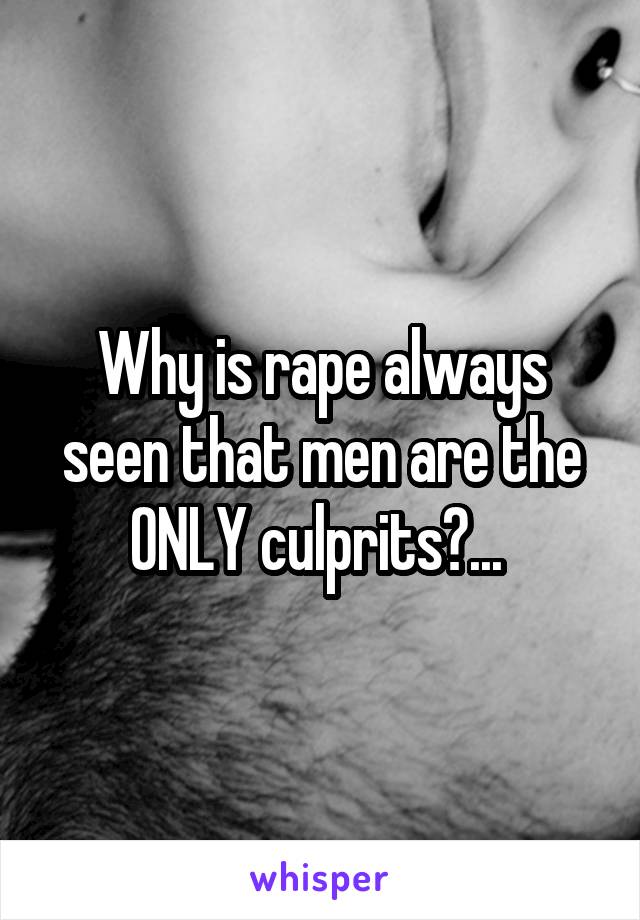 Why is rape always seen that men are the ONLY culprits?... 