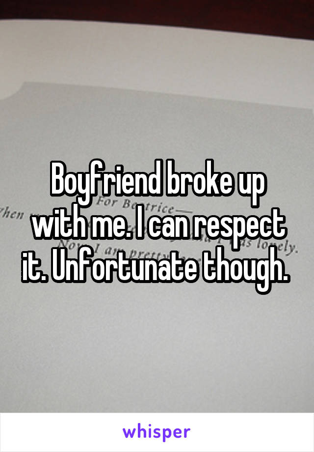 Boyfriend broke up with me. I can respect it. Unfortunate though. 