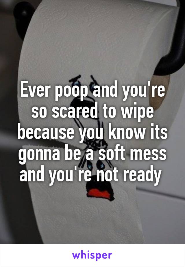 Ever poop and you're so scared to wipe because you know its gonna be a soft mess and you're not ready 