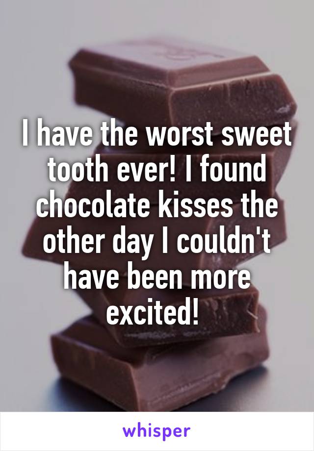 I have the worst sweet tooth ever! I found chocolate kisses the other day I couldn't have been more excited! 